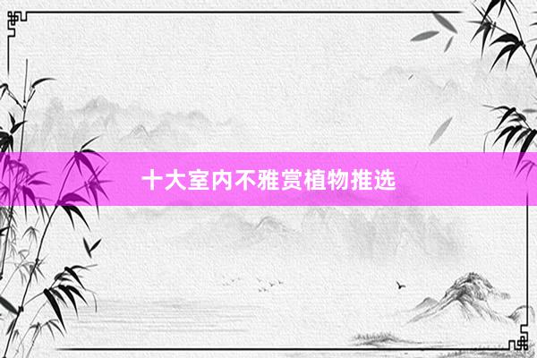 十大室内不雅赏植物推选
