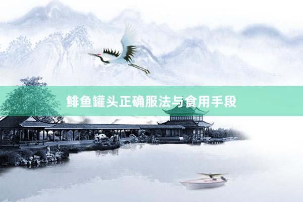 鲱鱼罐头正确服法与食用手段