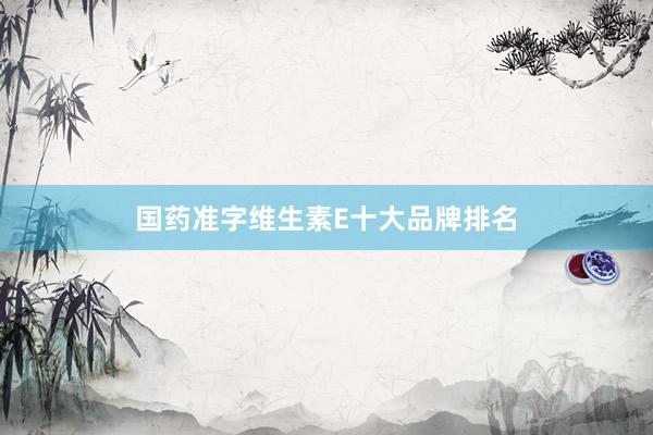 国药准字维生素E十大品牌排名