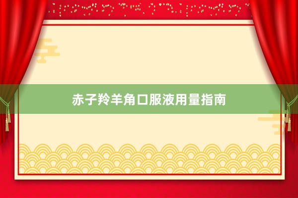 赤子羚羊角口服液用量指南