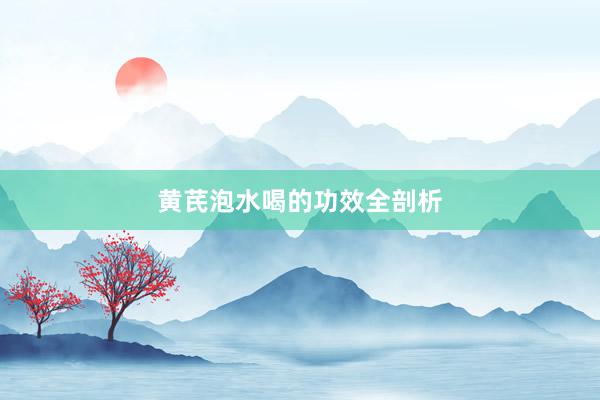 黄芪泡水喝的功效全剖析