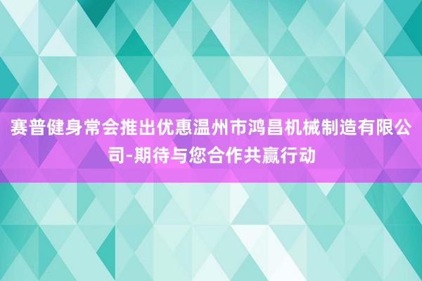 赛普健身常会推出优惠温州市鸿昌机械制造有限公司-期待与您合作共赢行动