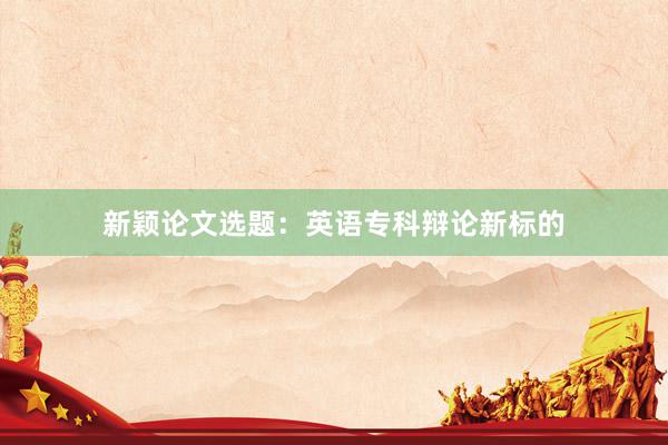 新颖论文选题：英语专科辩论新标的