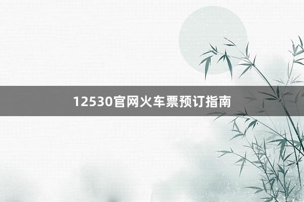 12530官网火车票预订指南