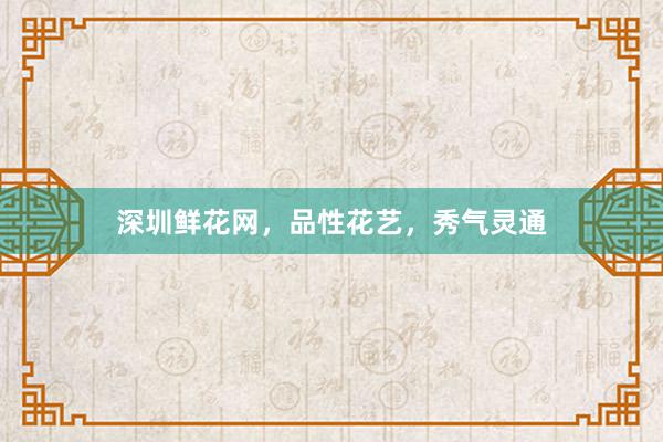 深圳鲜花网，品性花艺，秀气灵通