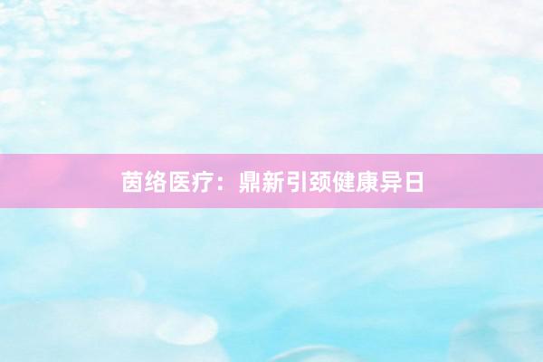 茵络医疗：鼎新引颈健康异日