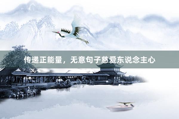传递正能量，无意句子慈爱东说念主心